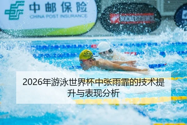 2026年游泳世界杯中张雨霏的技术提升与表现分析