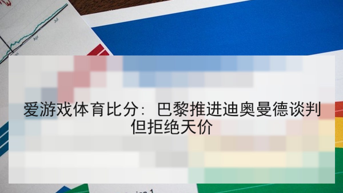爱游戏体育比分: 巴黎推进迪奥曼德谈判但拒绝天价