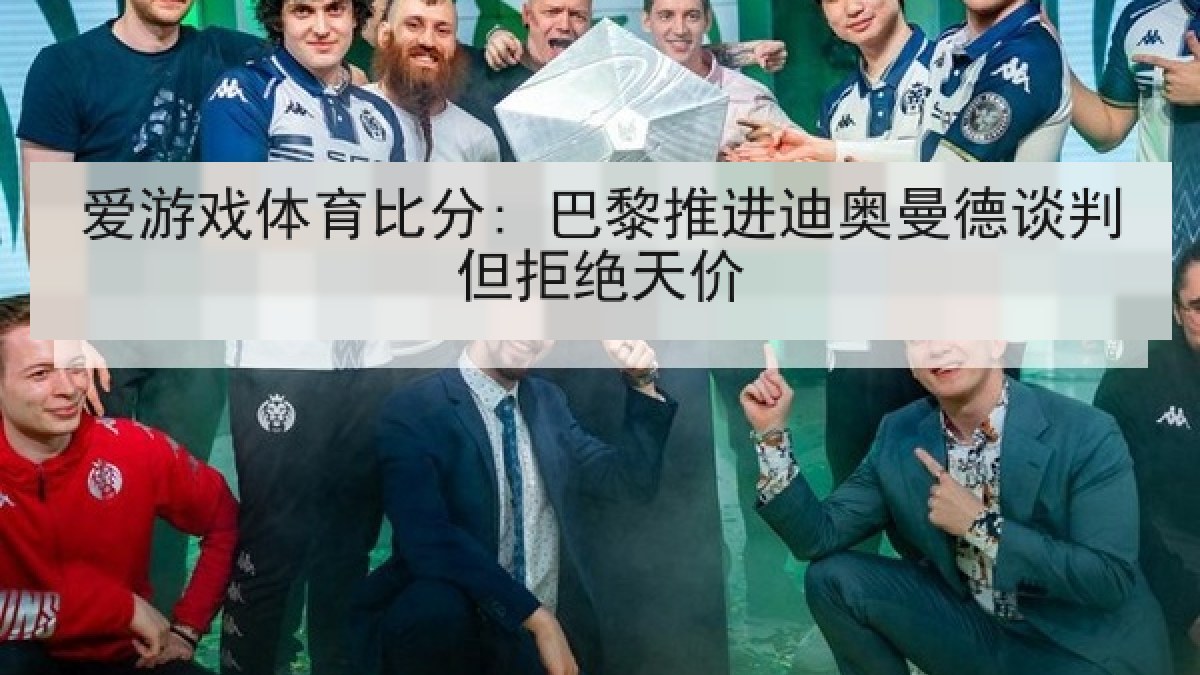 爱游戏体育比分: 巴黎推进迪奥曼德谈判但拒绝天价