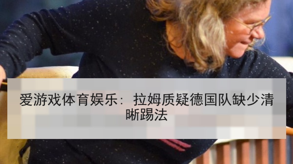 爱游戏体育娱乐: 拉姆质疑德国队缺少清晰踢法