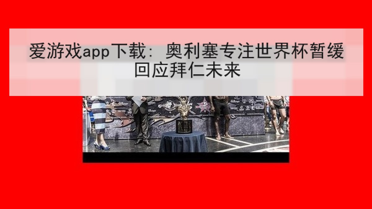 爱游戏app下载: 奥利塞专注世界杯暂缓回应拜仁未来