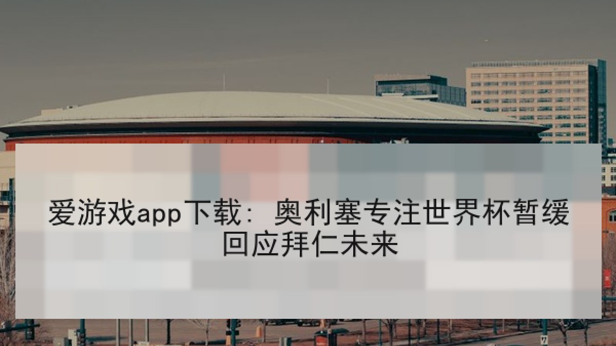 爱游戏app下载: 奥利塞专注世界杯暂缓回应拜仁未来