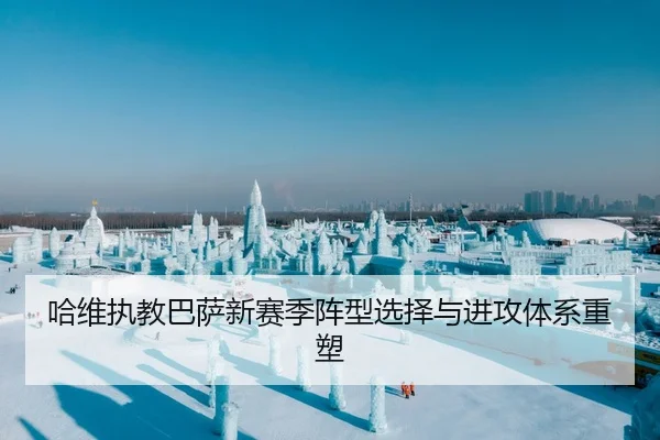 哈维执教巴萨新赛季阵型选择与进攻体系重塑