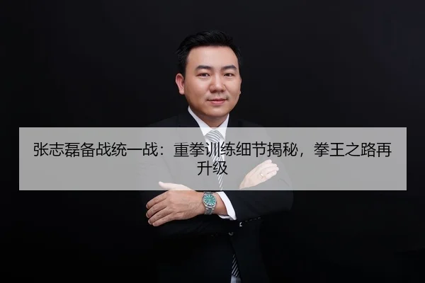 张志磊备战统一战：重拳训练细节揭秘，拳王之路再升级