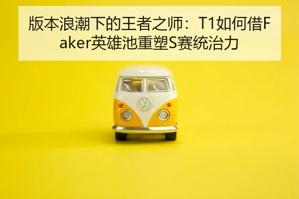 版本浪潮下的王者之师：T1如何借Faker英雄池重塑S赛统治力