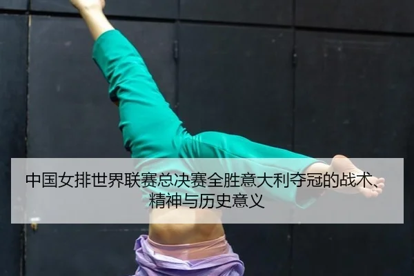 中国女排世界联赛总决赛全胜意大利夺冠的战术、精神与历史意义