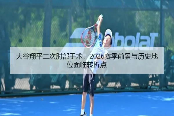大谷翔平二次肘部手术，2026赛季前景与历史地位面临转折点