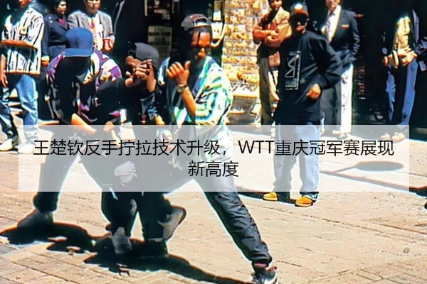王楚钦反手拧拉技术升级，WTT重庆冠军赛展现新高度