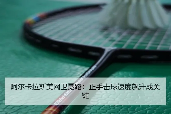 阿尔卡拉斯美网卫冕路：正手击球速度飙升成关键