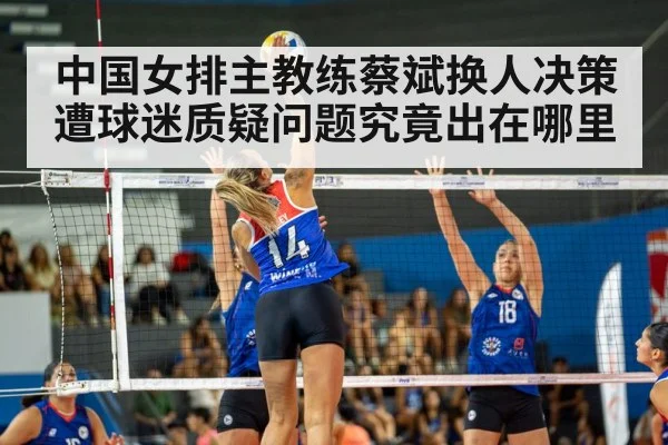 中国女排主教练蔡斌换人决策遭球迷质疑问题究竟出在哪里