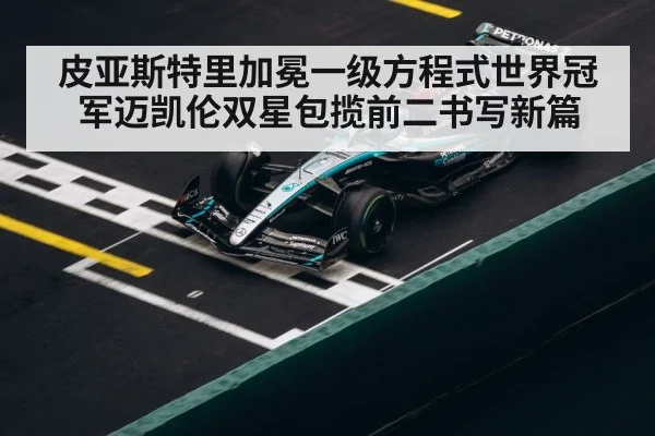 皮亚斯特里加冕一级方程式世界冠军迈凯伦双星包揽前二书写新篇