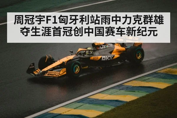 周冠宇F1匈牙利站雨中力克群雄夺生涯首冠创中国赛车新纪元