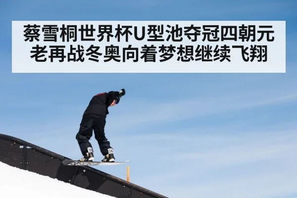 蔡雪桐世界杯U型池夺冠四朝元老再战冬奥向着梦想继续飞翔
