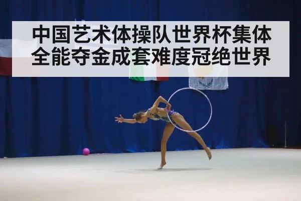 中国艺术体操队世界杯集体全能夺金成套难度冠绝世界