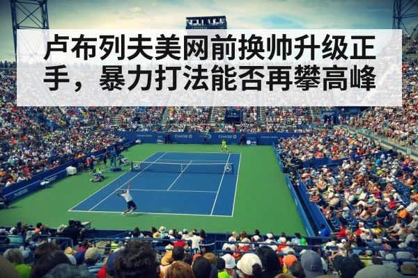 卢布列夫美网前换帅升级正手，暴力打法能否再攀高峰